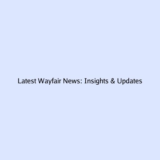 Latest Wayfair News: Insights & Updates