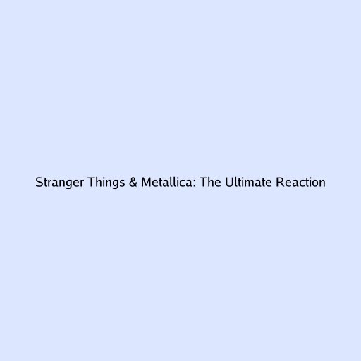 Stranger Things & Metallica: The Ultimate Reaction